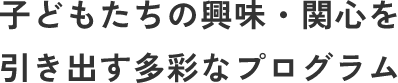 子どもたちの興味・関心を引き出す多彩なプログラム