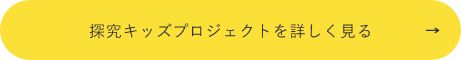 探究キッズプロジェクトを詳しく見る　詳しくはこちらから　リンクボタン